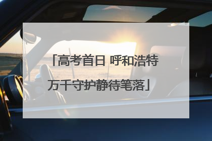 高考首日 呼和浩特万千守护静待笔落