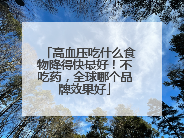 高血压吃什么食物降得快最好！不吃药，全球哪个品牌效果好