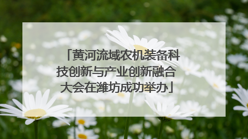 黄河流域农机装备科技创新与产业创新融合大会在潍坊成功举办
