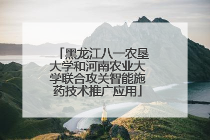 黑龙江八一农垦大学和河南农业大学联合攻关智能施药技术推广应用