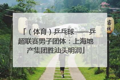 （体育）乒乓球——乒超联赛男子团体：上海地产集团胜汕头明润