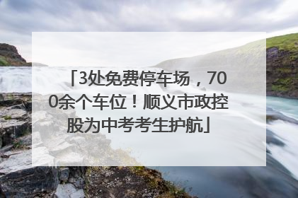 3处免费停车场，700余个车位！顺义市政控股为中考考生护航