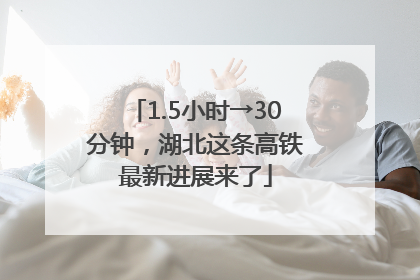 1.5小时→30分钟，湖北这条高铁最新进展来了