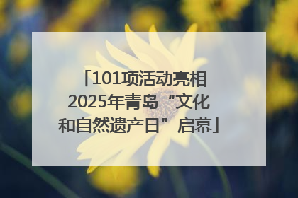 101项活动亮相 2025年青岛“文化和自然遗产日”启幕