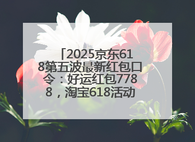 2025京东618第五波最新红包口令：好运红包7788，淘宝618活动6月17日最便宜