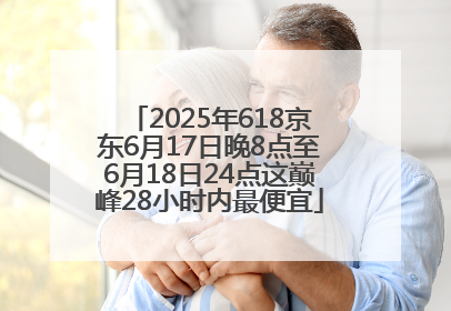 2025年618京东6月17日晚8点至6月18日24点这巅峰28小时内最便宜