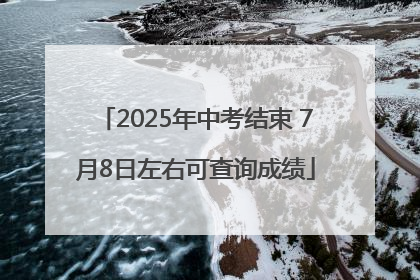 2025年中考结束 7月8日左右可查询成绩