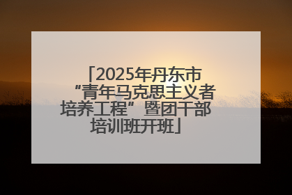 2025年丹东市“青年马克思主义者培养工程”暨团干部培训班开班
