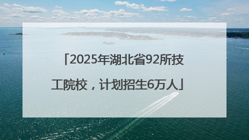 2025年湖北省92所技工院校，计划招生6万人