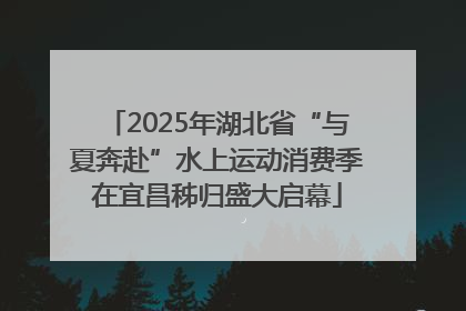 2025年湖北省“与夏奔赴”水上运动消费季在宜昌秭归盛大启幕