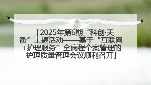 2025年第6期“科创·天衢”主题活动——基于“互联网+护理服务”全病程个案管理的护理质量管理会议顺利召开