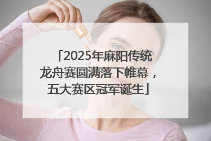 2025年麻阳传统龙舟赛圆满落下帷幕，五大赛区冠军诞生