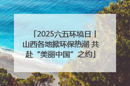 2025六五环境日丨山西各地掀环保热潮 共赴“美丽中国”之约