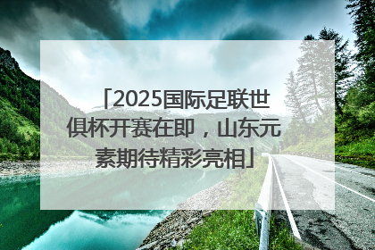 2025国际足联世俱杯开赛在即，山东元素期待精彩亮相