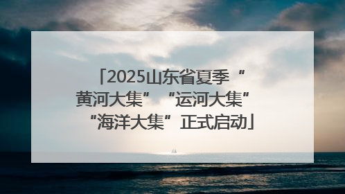 2025山东省夏季“黄河大集”“运河大集”“海洋大集”正式启动