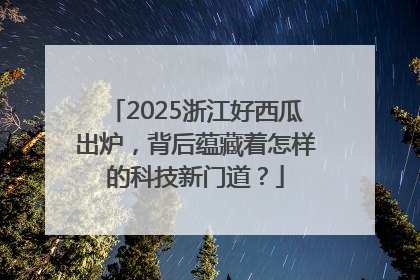2025浙江好西瓜出炉，背后蕴藏着怎样的科技新门道？