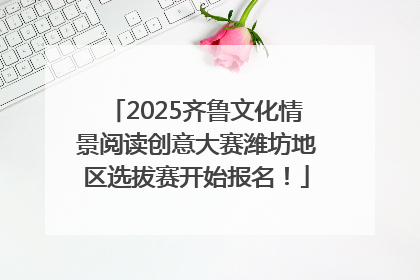 2025齐鲁文化情景阅读创意大赛潍坊地区选拔赛开始报名！