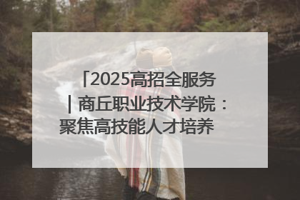 2025高招全服务｜商丘职业技术学院：聚焦高技能人才培养 谱写高质量发展篇章
