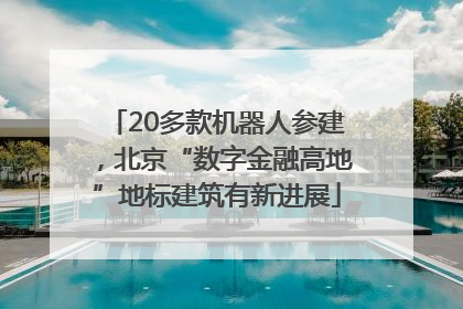 20多款机器人参建，北京“数字金融高地”地标建筑有新进展