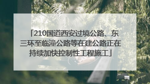 210国道西安过境公路、东三环至临潼公路等在建公路正在持续加快控制性工程施工