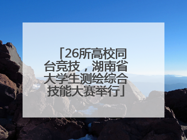 26所高校同台竞技，湖南省大学生测绘综合技能大赛举行