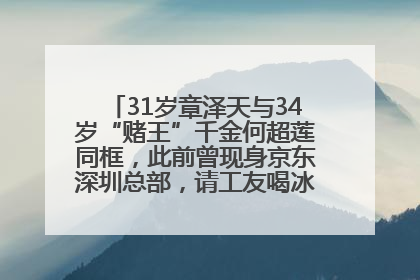 31岁章泽天与34岁“赌王”千金何超莲同框，此前曾现身京东深圳总部，请工友喝冰饮，点了300多杯