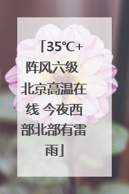 35℃+阵风六级 北京高温在线 今夜西部北部有雷雨