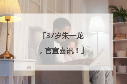 37岁朱一龙，官宣喜讯！