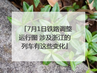 7月1日铁路调整运行图 涉及浙江的列车有这些变化