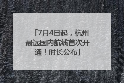 7月4日起，杭州最远国内航线首次开通！时长公布