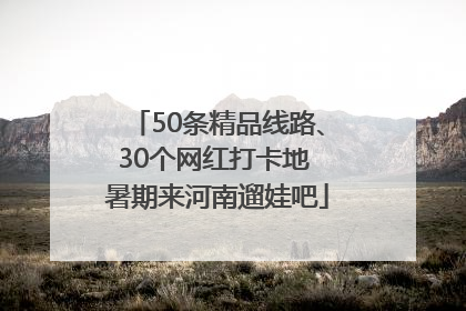 50条精品线路、30个网红打卡地 暑期来河南遛娃吧