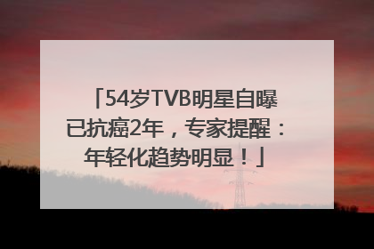 54岁TVB明星自曝已抗癌2年，专家提醒：年轻化趋势明显！