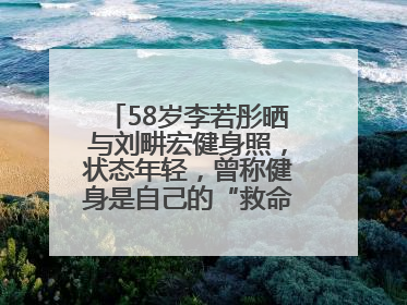58岁李若彤晒与刘畊宏健身照，状态年轻，曾称健身是自己的“救命恩人”