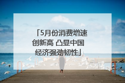 5月份消费增速创新高 凸显中国经济强劲韧性