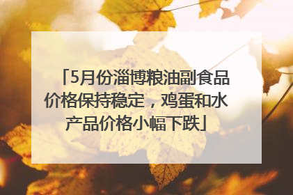 5月份淄博粮油副食品价格保持稳定，鸡蛋和水产品价格小幅下跌