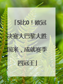 5比0！欧冠决赛大巴黎大胜国米，成就赛季四冠王