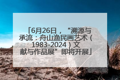 6月26日，“溯源与承流：舟山渔民画艺术（1983-2024）文献与作品展”即将开展