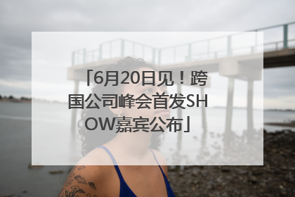 6月20日见！跨国公司峰会首发SHOW嘉宾公布