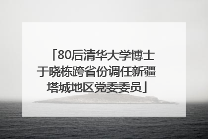 80后清华大学博士于晓栋跨省份调任新疆塔城地区党委委员