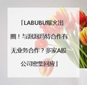 LABUBU爆火出圈！与泡泡玛特合作有无业务合作？多家A股公司密集回应