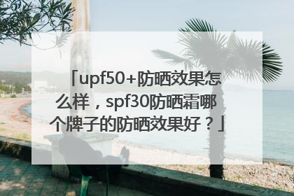 upf50+防晒效果怎么样，spf30防晒霜哪个牌子的防晒效果好？